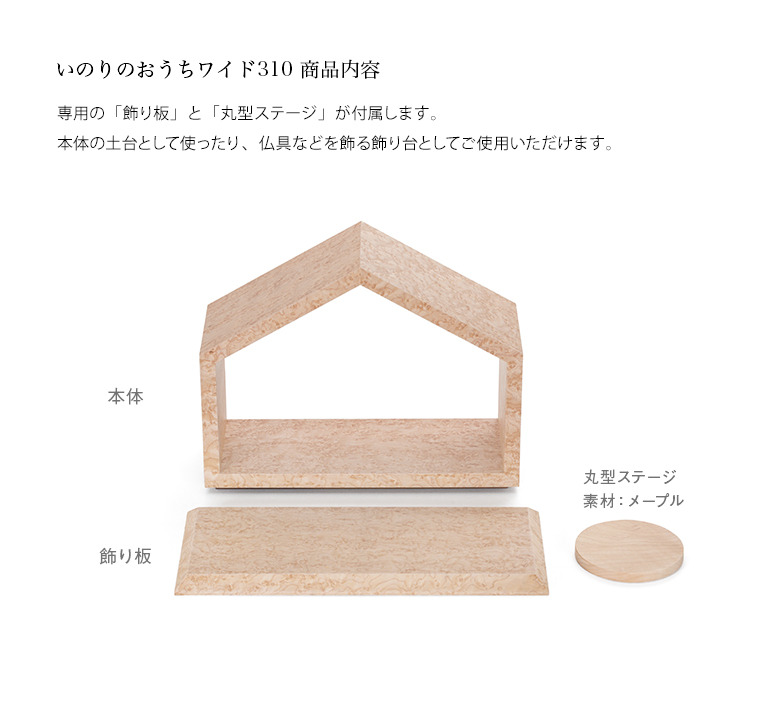 おうち ワイド310 バーズアイメープル 限定モデル 飾り板と丸型ステージで様々な飾り方が可能